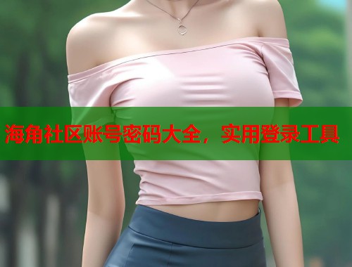 海角社区账号密码大全，实用登录工具