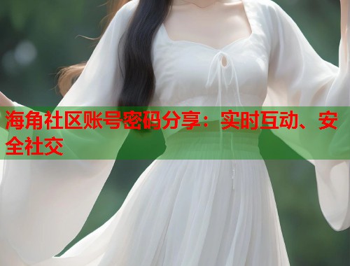 海角社区账号密码分享：实时互动、安全社交