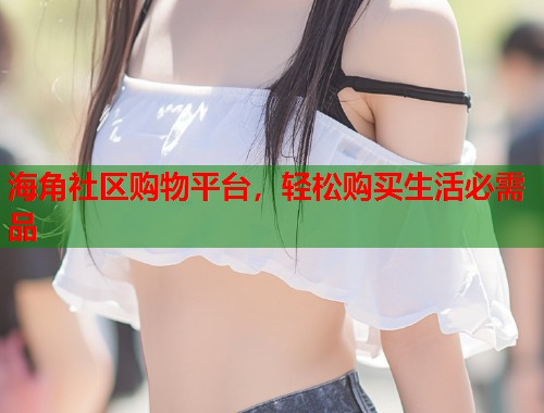 海角社区购物平台，轻松购买生活必需品