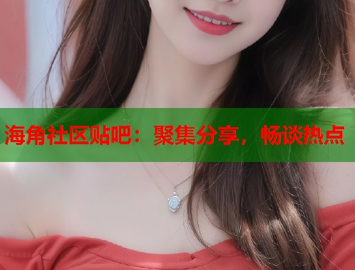 海角社区贴吧：聚集分享，畅谈热点