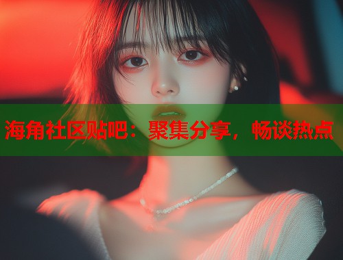 海角社区贴吧：聚集分享，畅谈热点