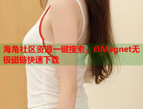 海角社区资源一键搜索，ØMagnet无极磁链快速下载