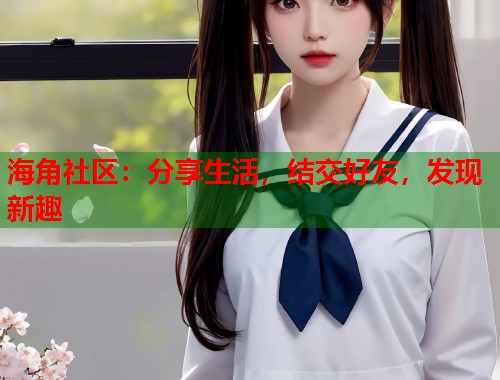 海角社区：分享生活，结交好友，发现新趣