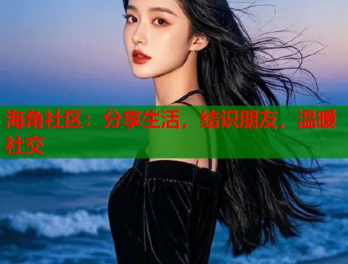 海角社区：分享生活，结识朋友，温暖社交