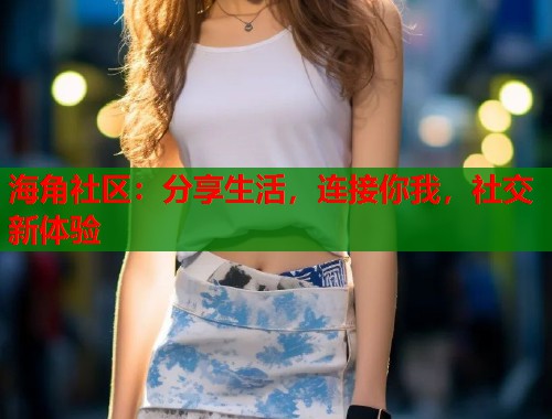 海角社区：分享生活，连接你我，社交新体验