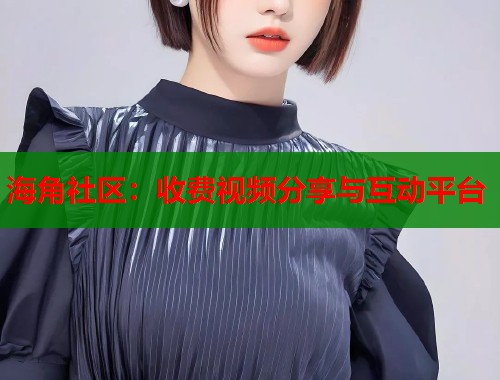 海角社区：收费视频分享与互动平台
