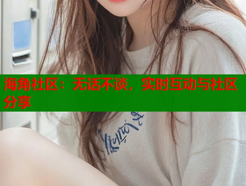 海角社区：无话不谈，实时互动与社区分享