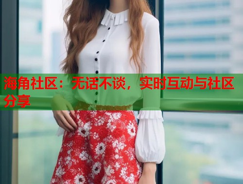 海角社区：无话不谈，实时互动与社区分享