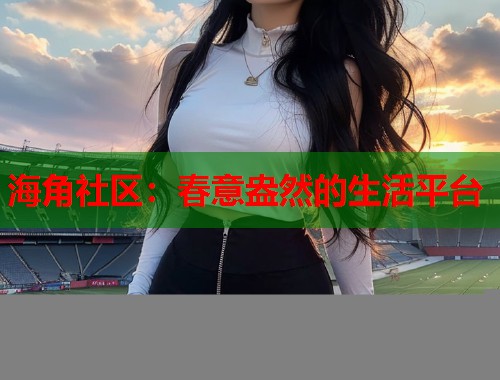 海角社区：春意盎然的生活平台