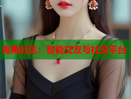 海角社区：智能交友与社交平台