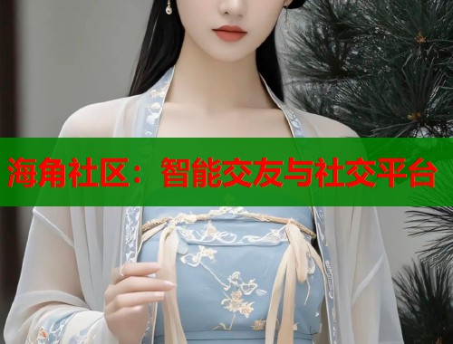 海角社区：智能交友与社交平台