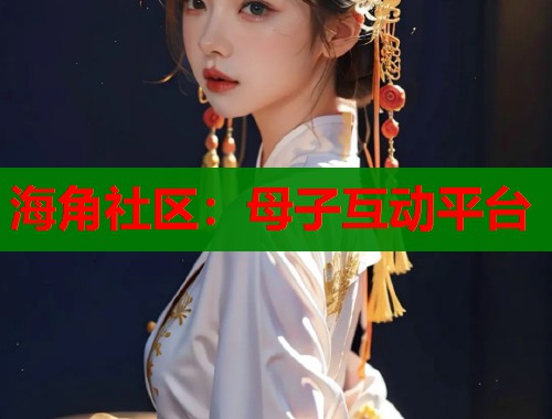海角社区：母子互动平台