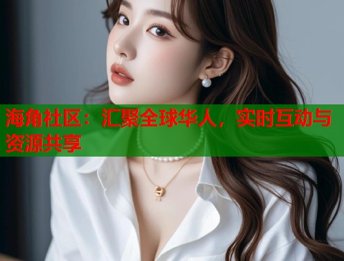 海角社区：汇聚全球华人，实时互动与资源共享