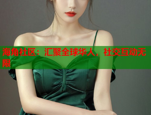 海角社区：汇聚全球华人，社交互动无限