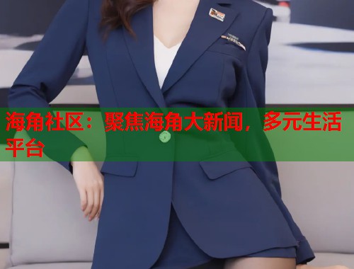 海角社区：聚焦海角大新闻，多元生活平台