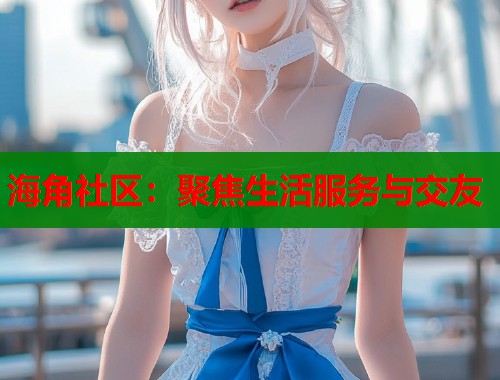 海角社区：聚焦生活服务与交友