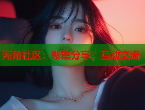 海角社区：聚集分享，互动交流