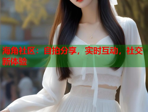 海角社区：自拍分享，实时互动，社交新体验