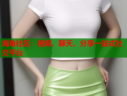 海角社区：视频、聊天、分享一站式社交平台