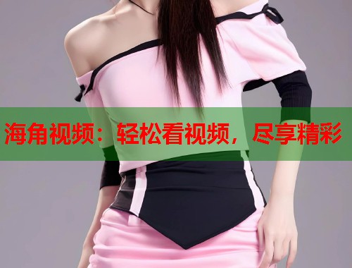 海角视频：轻松看视频，尽享精彩