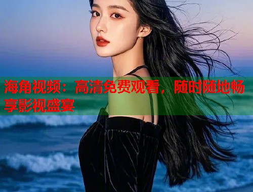 海角视频：高清免费观看，随时随地畅享影视盛宴