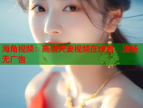 海角视频：高清夫妻视频在线看，流畅无广告