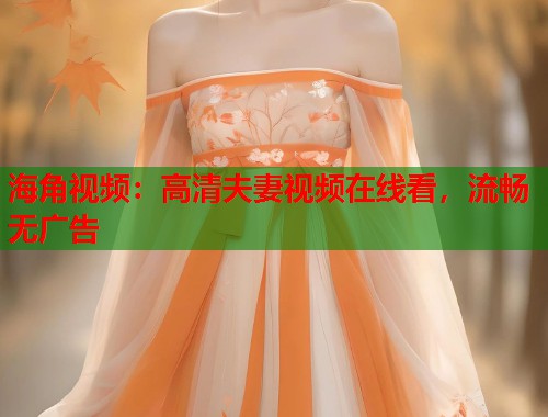 海角视频：高清夫妻视频在线看，流畅无广告