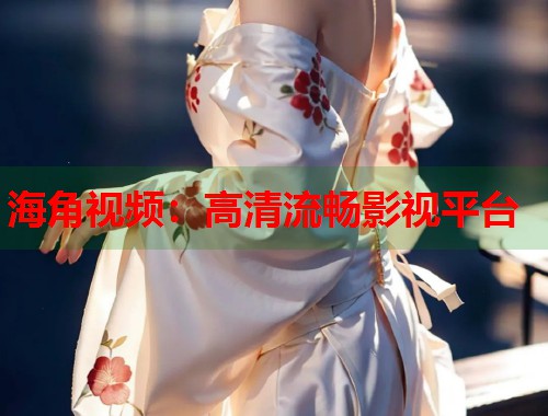 海角视频：高清流畅影视平台