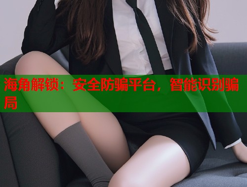 海角解锁：安全防骗平台，智能识别骗局
