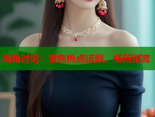 海角讨论：聚焦热点话题，畅所欲言