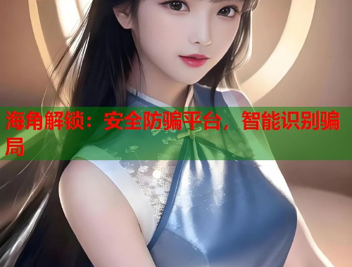 海角解锁：安全防骗平台，智能识别骗局