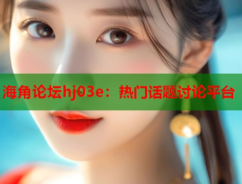 海角论坛hj03e：热门话题讨论平台