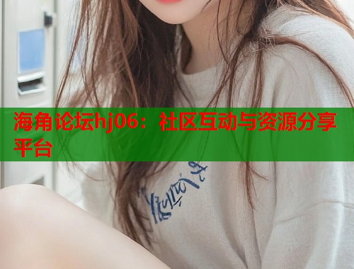 海角论坛hj06：社区互动与资源分享平台