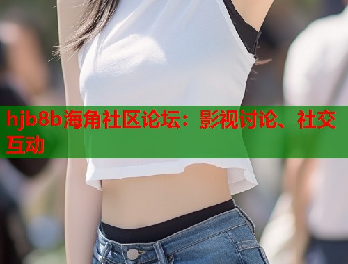 hjb8b海角社区论坛：影视讨论、社交互动