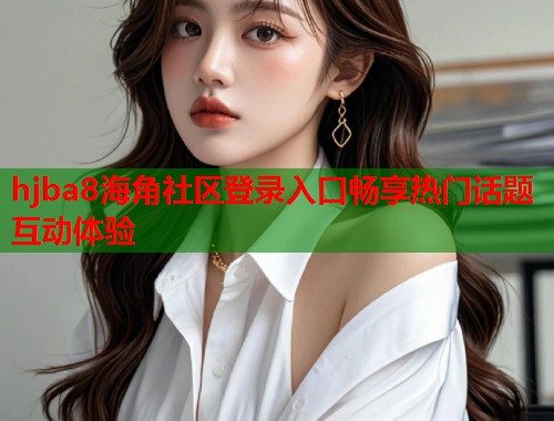 hjba8海角社区登录入口畅享热门话题互动体验