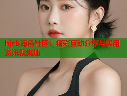 hjcb海角社区：精彩互动分享与实用资讯聚集地