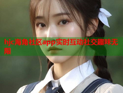 hjc海角社区app实时互动社交趣味无限