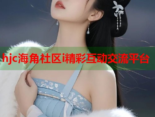 hjc海角社区i精彩互动交流平台