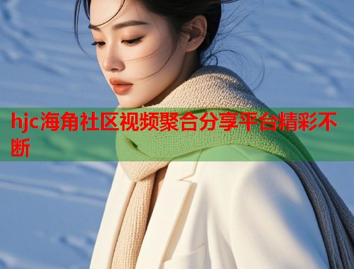 hjc海角社区视频聚合分享平台精彩不断