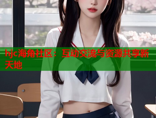 hjc海角社区：互动交流与资源共享新天地
