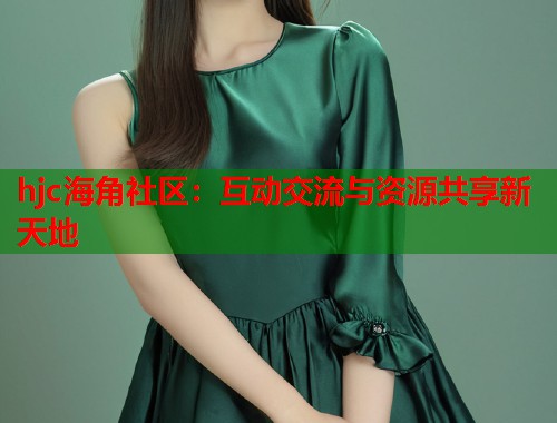 hjc海角社区：互动交流与资源共享新天地