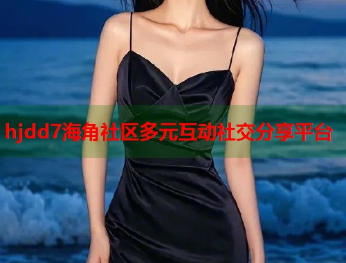 hjdd7海角社区多元互动社交分享平台