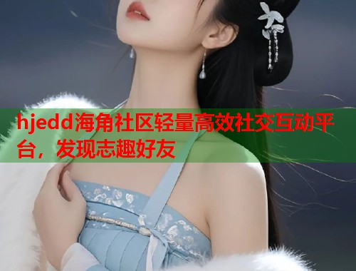 hjedd海角社区轻量高效社交互动平台，发现志趣好友