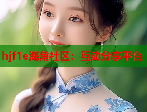 hjf1e海角社区：互动分享平台