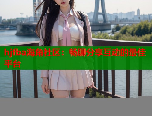 hjfba海角社区：畅聊分享互动的最佳平台