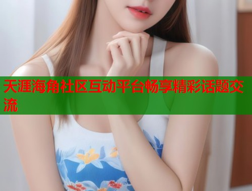 天涯海角社区互动平台畅享精彩话题交流