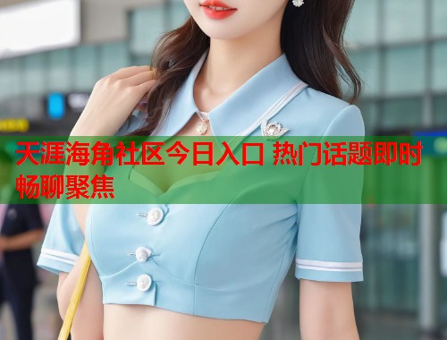 天涯海角社区今日入口 热门话题即时畅聊聚焦