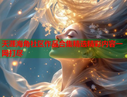天涯海角社区作品合集精选精彩内容一网打尽