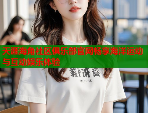 天涯海角社区俱乐部官网畅享海洋运动与互动娱乐体验