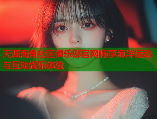天涯海角社区俱乐部官网畅享海洋运动与互动娱乐体验